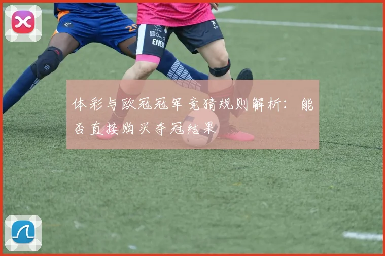 体彩与欧冠冠军竞猜规则解析：能否直接购买夺冠结果