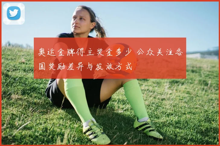 奥运金牌得主奖金多少 公众关注各国奖励差异与发放方式