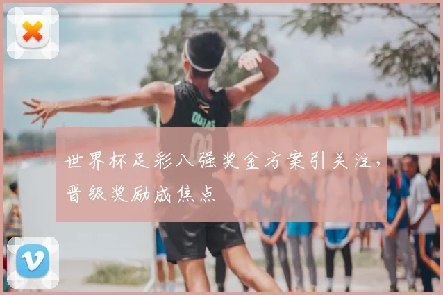 世界杯足彩八强奖金方案引关注，晋级奖励成焦点
