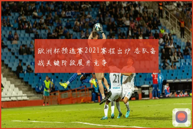 欧洲杯预选赛2021赛程出炉 各队备战关键阶段展开竞争