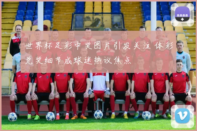 世界杯足彩中奖图片引发关注 体彩兑奖细节成球迷热议焦点
