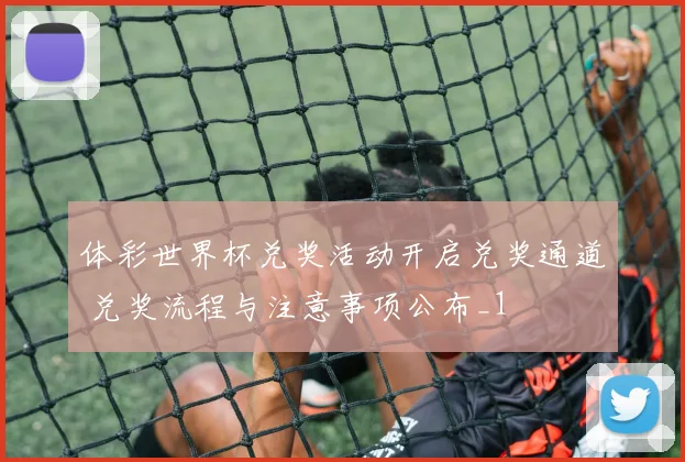 体彩世界杯兑奖活动开启兑奖通道 兑奖流程与注意事项公布_1