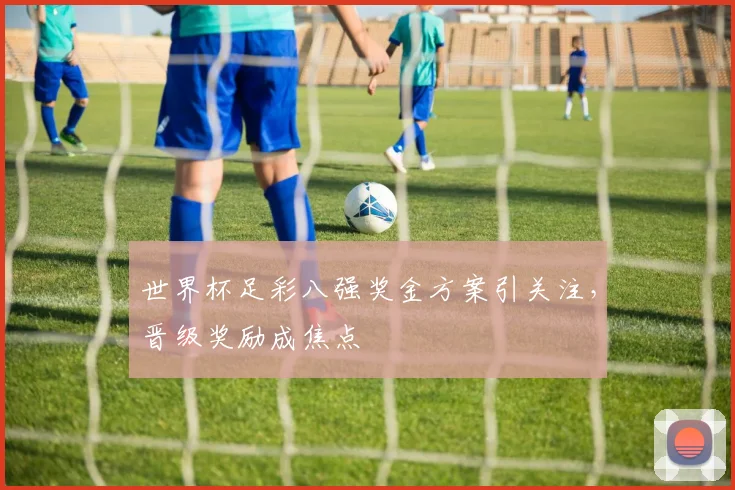 世界杯足彩八强奖金方案引关注，晋级奖励成焦点