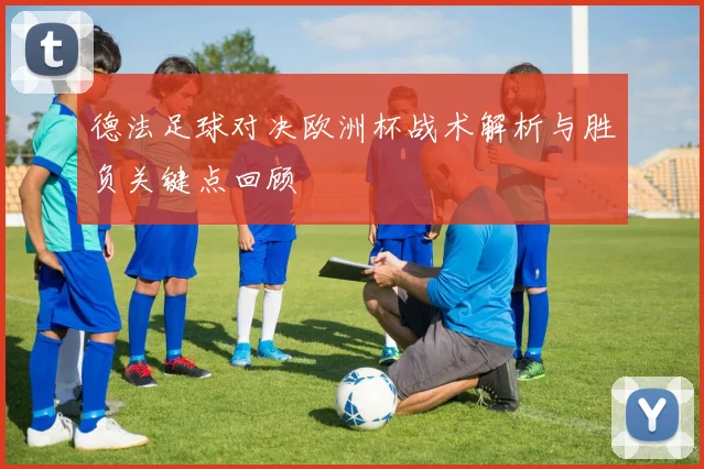 德法足球对决欧洲杯战术解析与胜负关键点回顾