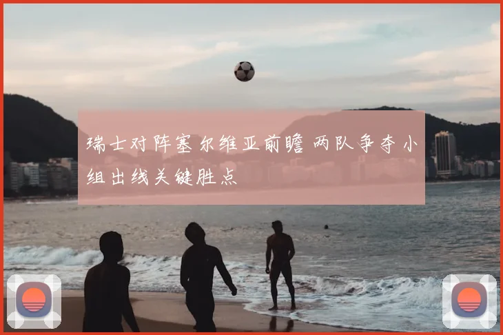 瑞士对阵塞尔维亚前瞻 两队争夺小组出线关键胜点