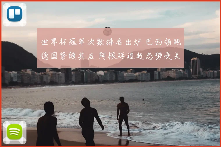世界杯冠军次数排名出炉 巴西领跑德国紧随其后 阿根廷追赶态势受关注