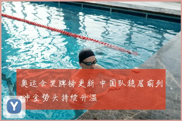 奥运会奖牌榜更新 中国队稳居前列 冲金势头持续升温
