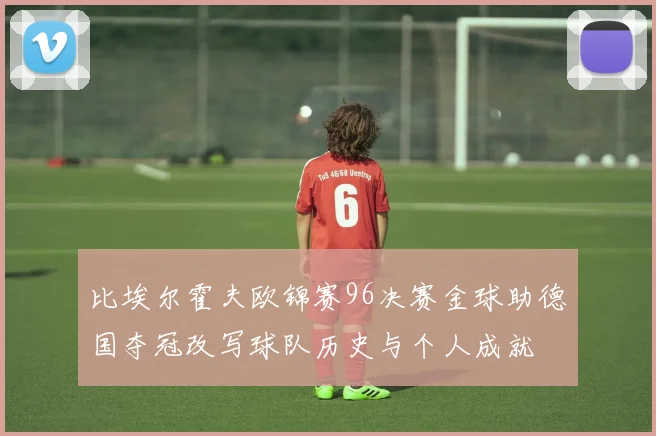 比埃尔霍夫欧锦赛96决赛金球助德国夺冠改写球队历史与个人成就
