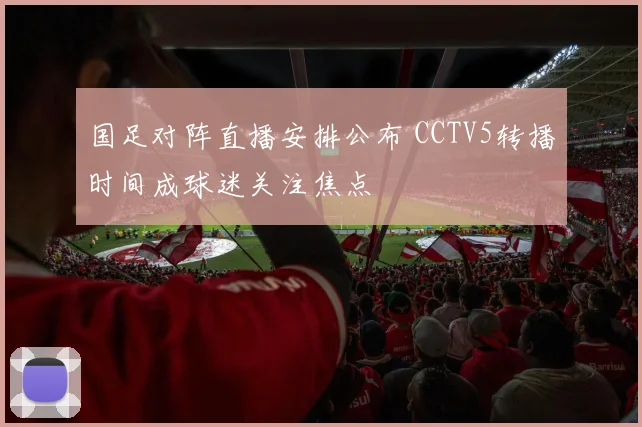 国足对阵直播安排公布 CCTV5转播时间成球迷关注焦点