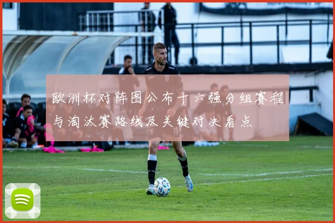 欧洲杯对阵图公布十六强分组赛程与淘汰赛路线及关键对决看点