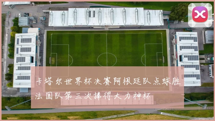 卡塔尔世界杯决赛阿根廷队点球胜法国队第三次捧得大力神杯
