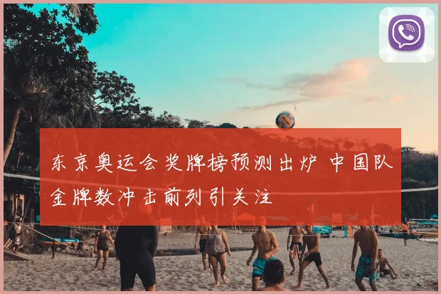 东京奥运会奖牌榜预测出炉 中国队金牌数冲击前列引关注