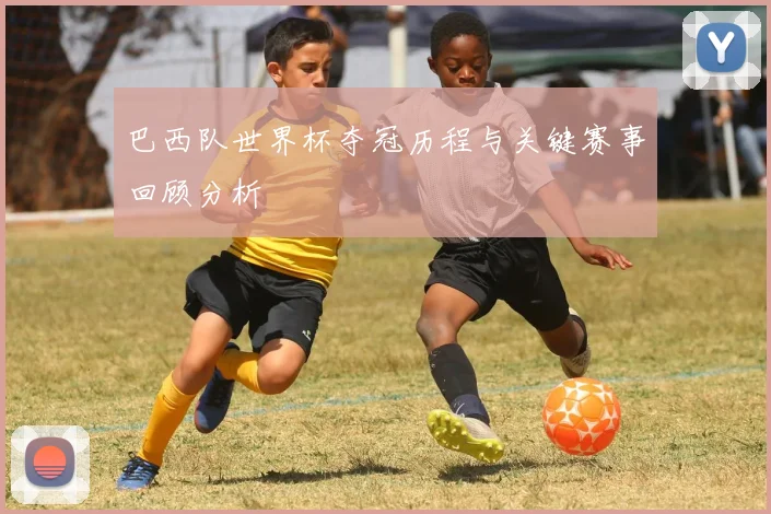 巴西队世界杯夺冠历程与关键赛事回顾分析
