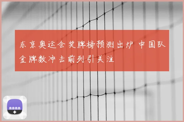 东京奥运会奖牌榜预测出炉 中国队金牌数冲击前列引关注