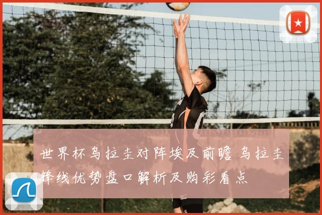 世界杯乌拉圭对阵埃及前瞻 乌拉圭锋线优势盘口解析及购彩看点