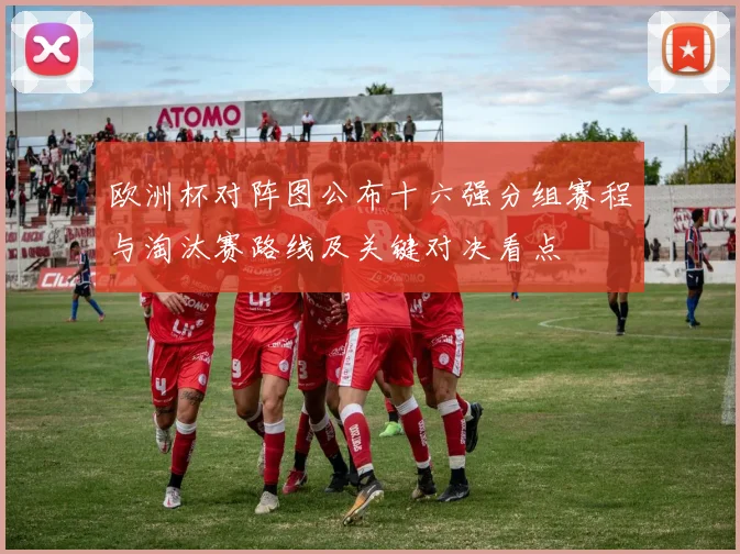 欧洲杯对阵图公布十六强分组赛程与淘汰赛路线及关键对决看点