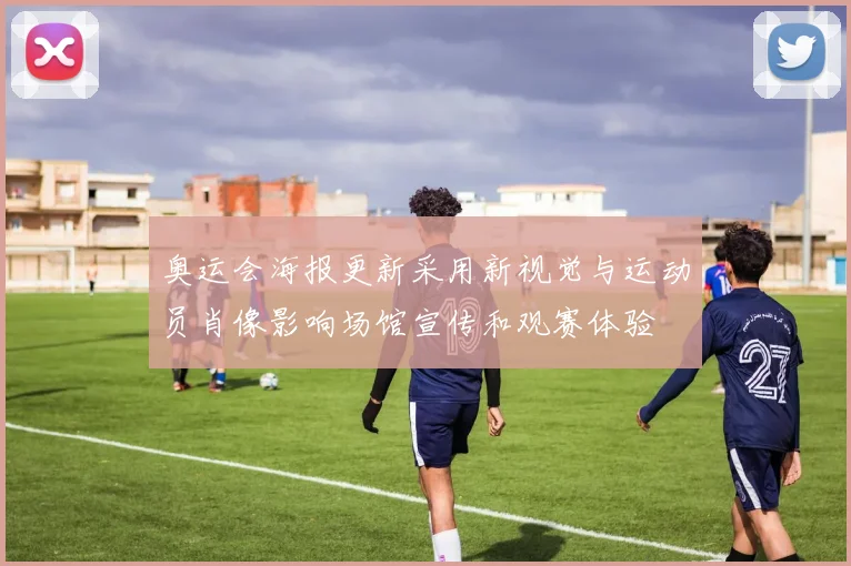 奥运会海报更新采用新视觉与运动员肖像影响场馆宣传和观赛体验