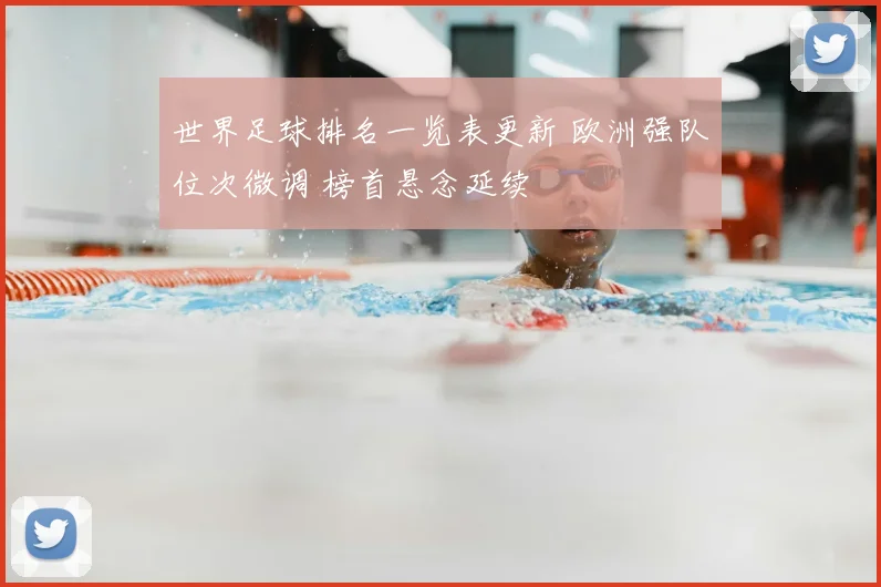 世界足球排名一览表更新 欧洲强队位次微调 榜首悬念延续