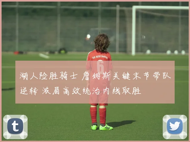 湖人险胜骑士 詹姆斯关键末节带队逆转 浓眉高效统治内线取胜