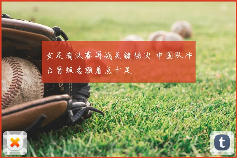 女足淘汰赛再战关键场次 中国队冲击晋级名额看点十足