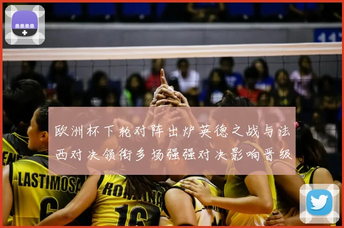 欧洲杯下轮对阵出炉英德之战与法西对决领衔多场强强对决影响晋级