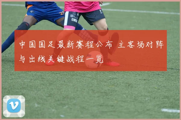 中国国足最新赛程公布 主客场对阵与出线关键战程一览
