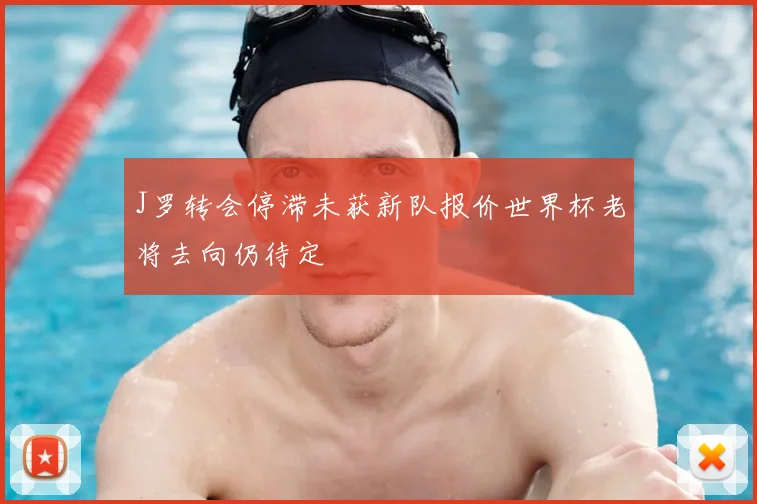 J罗转会停滞未获新队报价世界杯老将去向仍待定