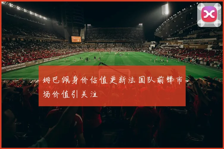 姆巴佩身价估值更新法国队前锋市场价值引关注