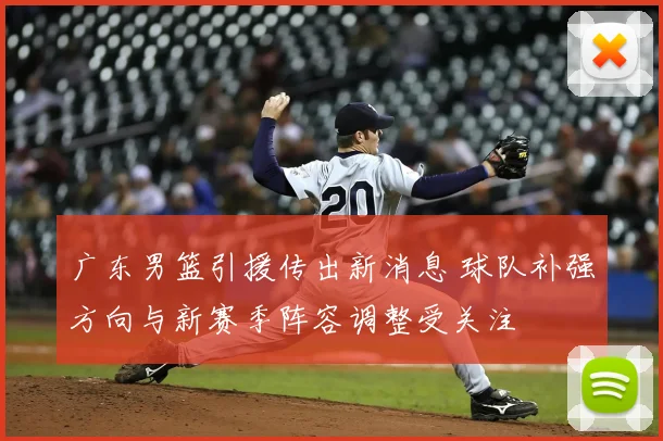 广东男篮引援传出新消息 球队补强方向与新赛季阵容调整受关注