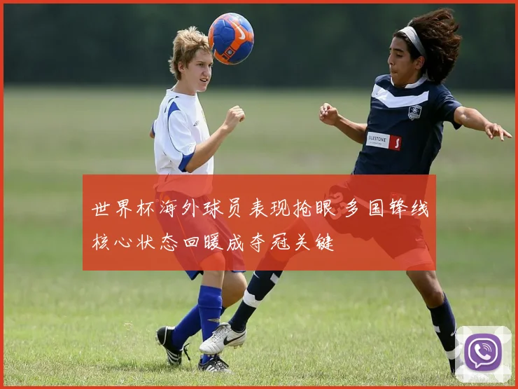 世界杯海外球员表现抢眼 多国锋线核心状态回暖成夺冠关键