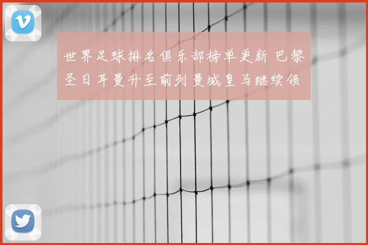 世界足球排名俱乐部榜单更新 巴黎圣日耳曼升至前列曼城皇马继续领跑