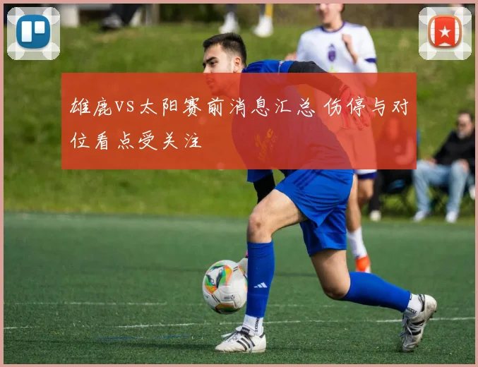 雄鹿vs太阳赛前消息汇总 伤停与对位看点受关注