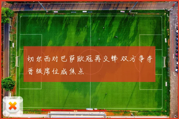 切尔西对巴萨欧冠再交锋 双方争夺晋级席位成焦点