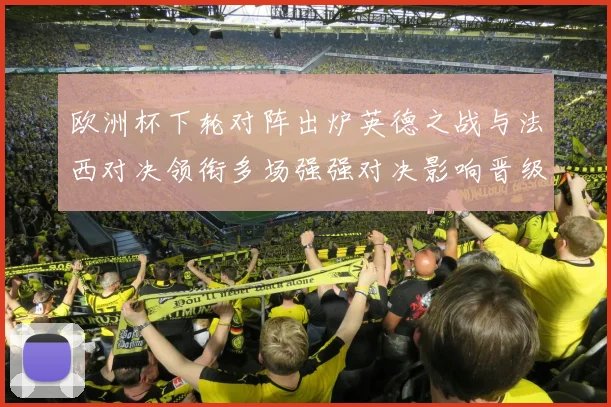 欧洲杯下轮对阵出炉英德之战与法西对决领衔多场强强对决影响晋级