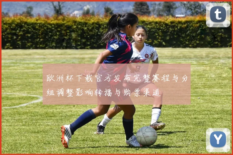 欧洲杯下载官方发布完整赛程与分组调整影响转播与购票渠道