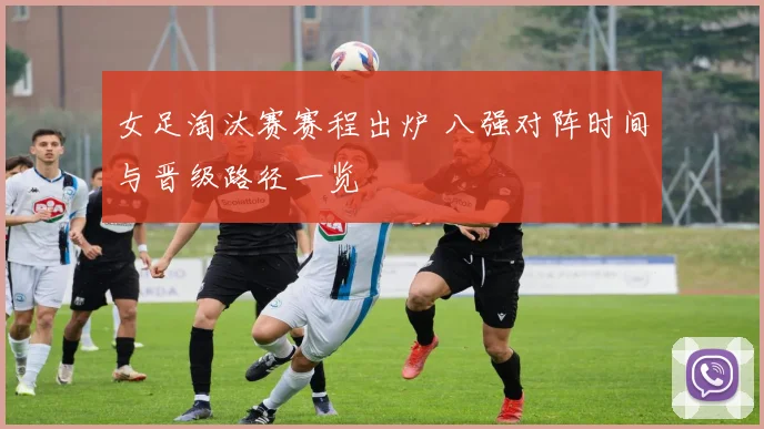 女足淘汰赛赛程出炉 八强对阵时间与晋级路径一览