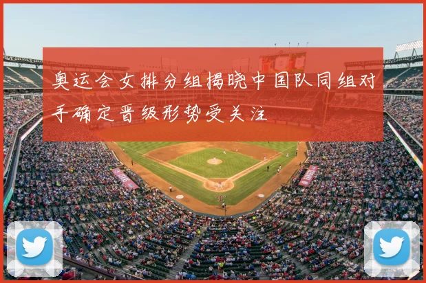 奥运会女排分组揭晓中国队同组对手确定晋级形势受关注