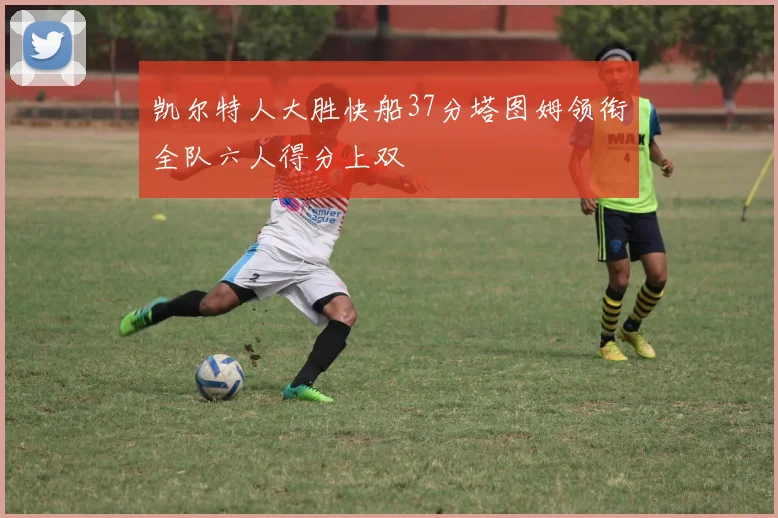 凯尔特人大胜快船37分塔图姆领衔全队六人得分上双
