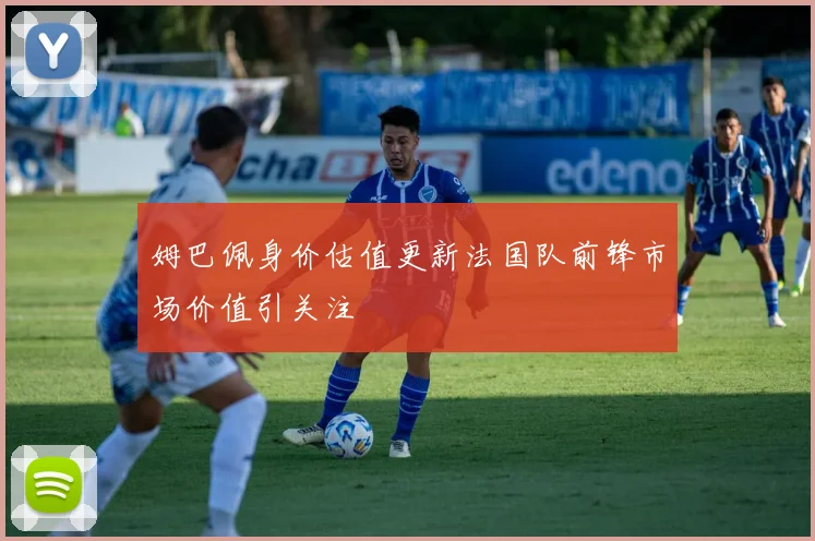 姆巴佩身价估值更新法国队前锋市场价值引关注