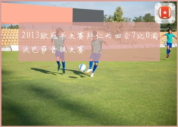 2013欧冠半决赛拜仁两回合7比0淘汰巴萨晋级决赛