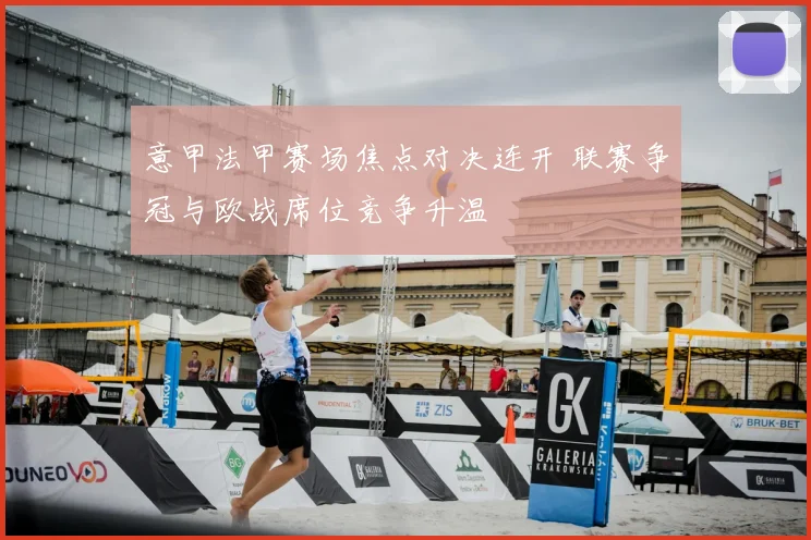 意甲法甲赛场焦点对决连开 联赛争冠与欧战席位竞争升温