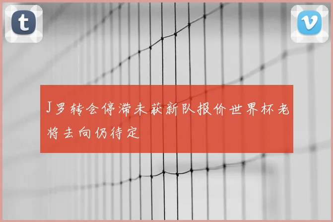 J罗转会停滞未获新队报价世界杯老将去向仍待定