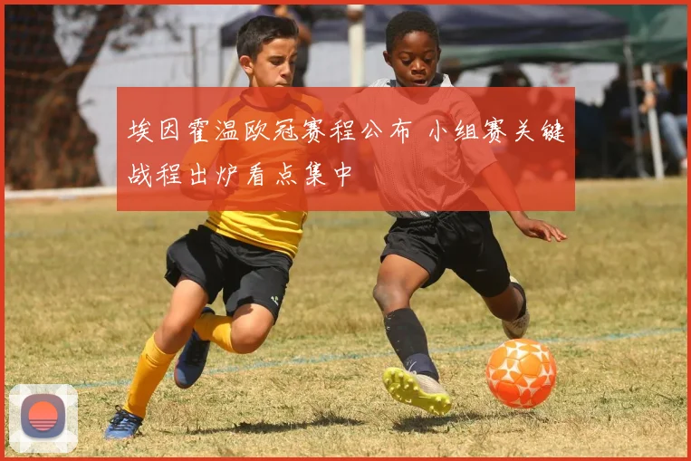 埃因霍温欧冠赛程公布 小组赛关键战程出炉看点集中