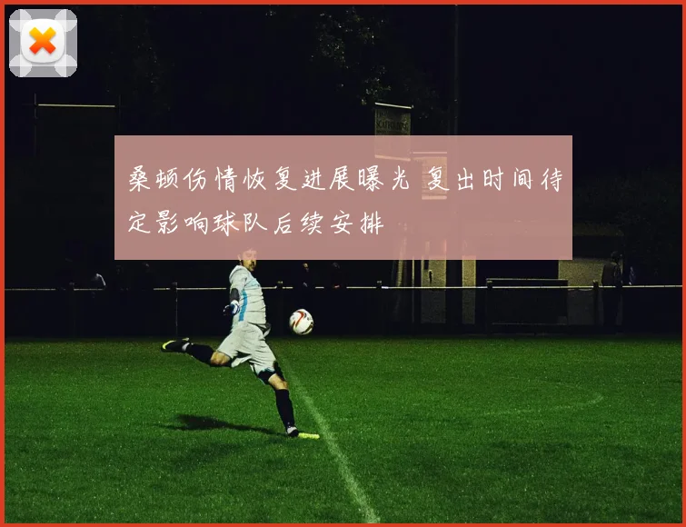 桑顿伤情恢复进展曝光 复出时间待定影响球队后续安排