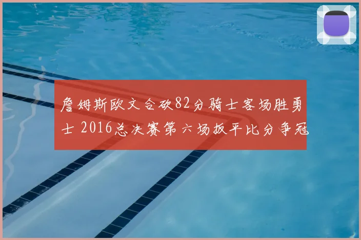 詹姆斯欧文合砍82分骑士客场胜勇士 2016总决赛第六场扳平比分争冠悬念再起