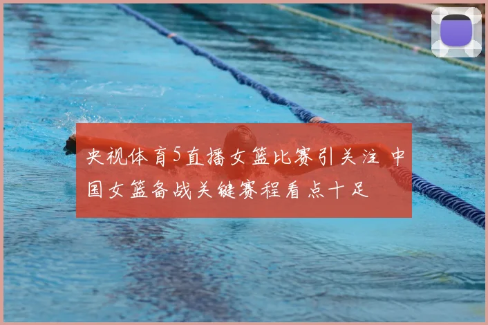央视体育5直播女篮比赛引关注 中国女篮备战关键赛程看点十足