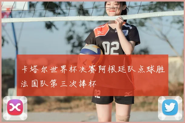 卡塔尔世界杯决赛阿根廷队点球胜法国队第三次捧杯