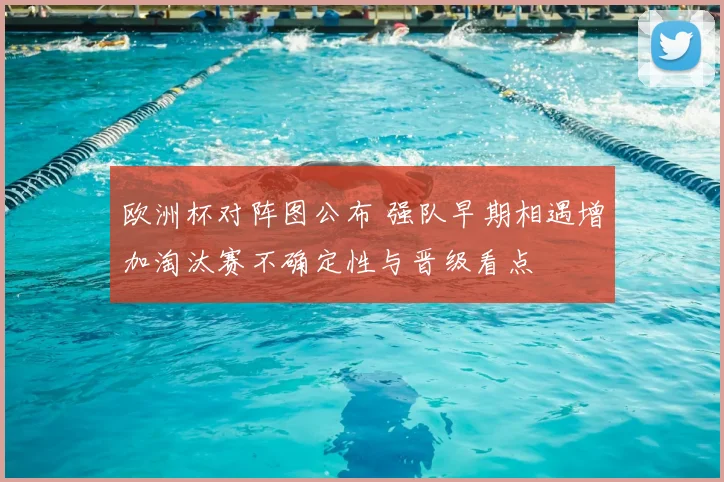 欧洲杯对阵图公布 强队早期相遇增加淘汰赛不确定性与晋级看点