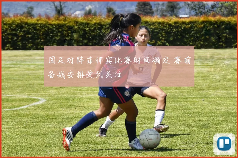 国足对阵菲律宾比赛时间确定 赛前备战安排受到关注