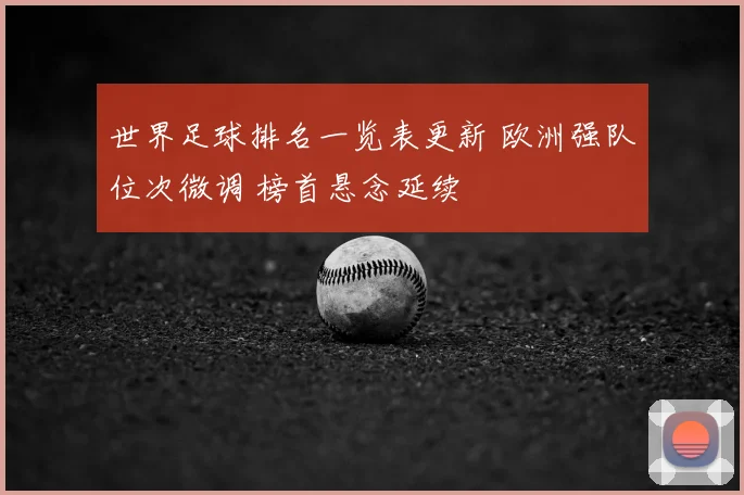 世界足球排名一览表更新 欧洲强队位次微调 榜首悬念延续